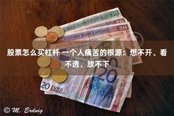 股票怎么买杠杆 一个人痛苦的根源：想不开、看不透、放不下