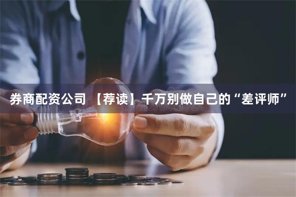 券商配资公司 【荐读】千万别做自己的“差评师”