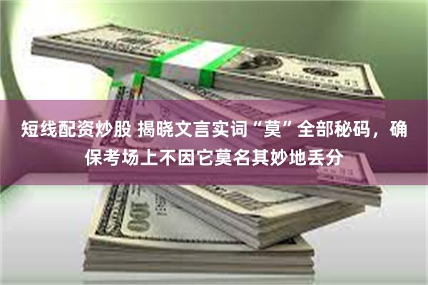 短线配资炒股 揭晓文言实词“莫”全部秘码，确保考场上不因它莫名其妙地丢分