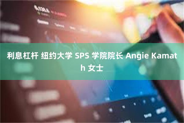 利息杠杆 纽约大学 SPS 学院院长 Angie Kamath 女士