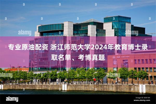 专业原油配资 浙江师范大学2024年教育博士录取名单、考博真题