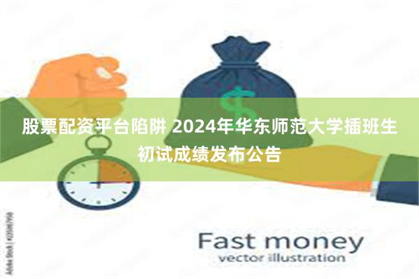 股票配资平台陷阱 2024年华东师范大学插班生初试成绩发布公告