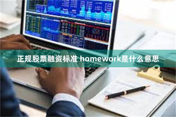 正规股票融资标准 homework是什么意思