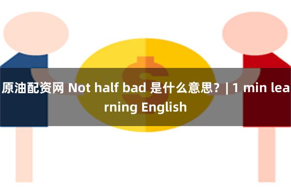 原油配资网 Not half bad 是什么意思？| 1 min learning English