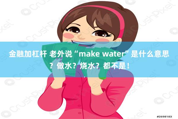 金融加杠杆 老外说“make water”是什么意思？做水？烧水？都不是！