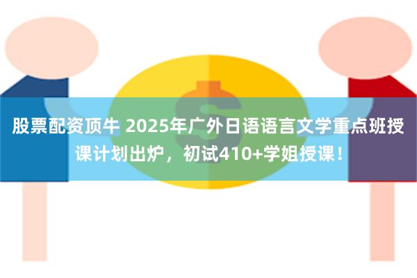 股票配资顶牛 2025年广外日语语言文学重点班授课计划出炉，初试410+学姐授课！