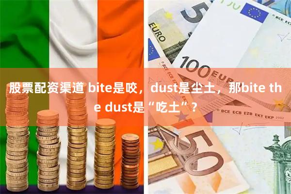 股票配资渠道 bite是咬，dust是尘土，那bite the dust是“吃土”？