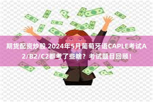 期货配资炒股 2024年5月葡萄牙语CAPLE考试A2/B2/C2都考了些啥？考试题目回顾！