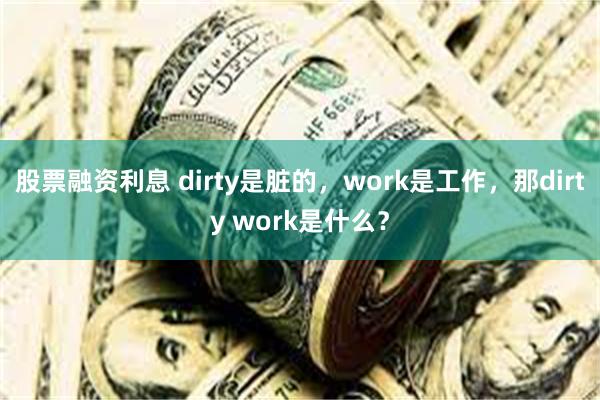 股票融资利息 dirty是脏的，work是工作，那dirty work是什么？