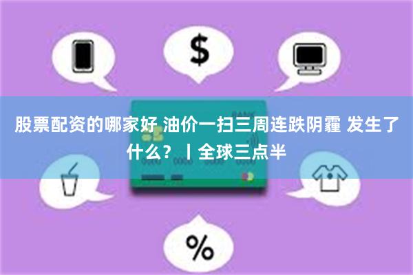 股票配资的哪家好 油价一扫三周连跌阴霾 发生了什么？丨全球三点半