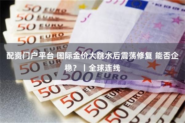 配资门户平台 国际金价大跳水后震荡修复 能否企稳？丨全球连线