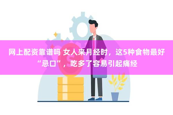 网上配资靠谱吗 女人来月经时，这5种食物最好“忌口”，吃多了容易引起痛经