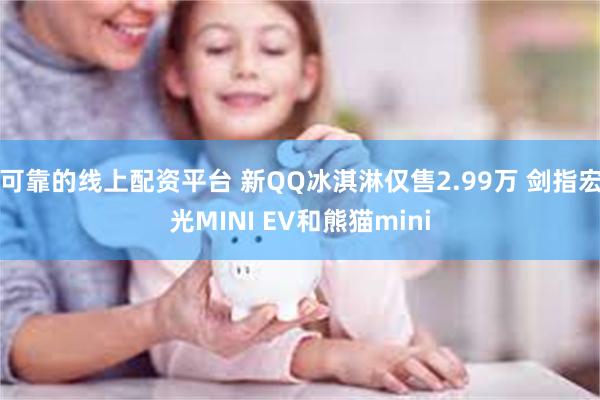 可靠的线上配资平台 新QQ冰淇淋仅售2.99万 剑指宏光MINI EV和熊猫mini