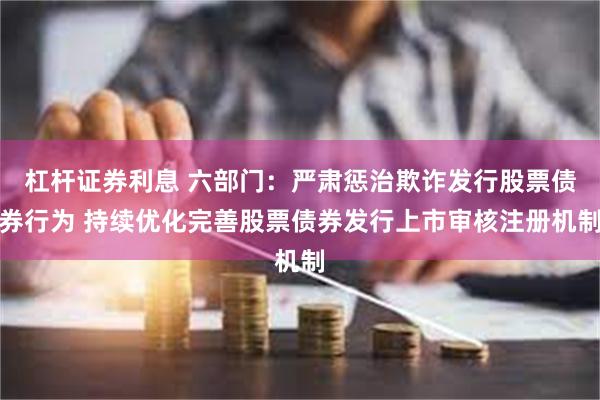 杠杆证券利息 六部门：严肃惩治欺诈发行股票债券行为 持续优化完善股票债券发行上市审核注册机制