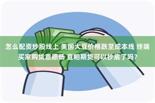 怎么配资炒股线上 美国大豆价格跌至成本线 终端买家购货意愿低 豆粕期货可以抄底了吗？