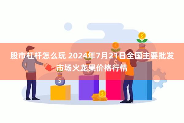 股市杠杆怎么玩 2024年7月21日全国主要批发市场火龙果价格行情