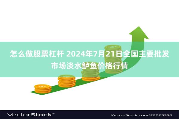 怎么做股票杠杆 2024年7月21日全国主要批发市场淡水鲈鱼价格行情