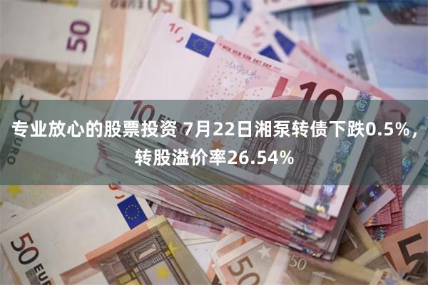 专业放心的股票投资 7月22日湘泵转债下跌0.5%，转股溢价率26.54%