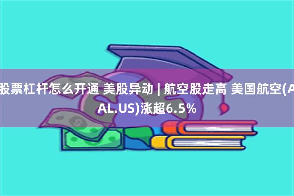 股票杠杆怎么开通 美股异动 | 航空股走高 美国航空(AAL.US)涨超6.5%