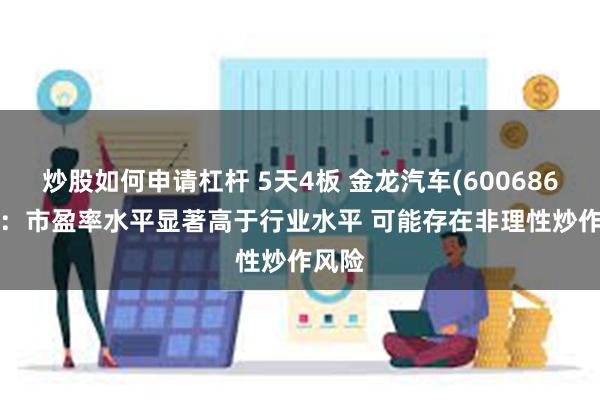 炒股如何申请杠杆 5天4板 金龙汽车(600686.SH)：市盈率水平显著高于行业水平 可能存在非理性炒作风险