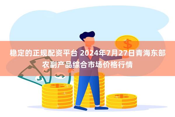 稳定的正规配资平台 2024年7月27日青海东部农副产品综合市场价格行情