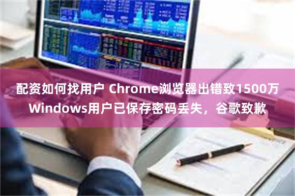 配资如何找用户 Chrome浏览器出错致1500万Windows用户已保存密码丢失，谷歌致歉