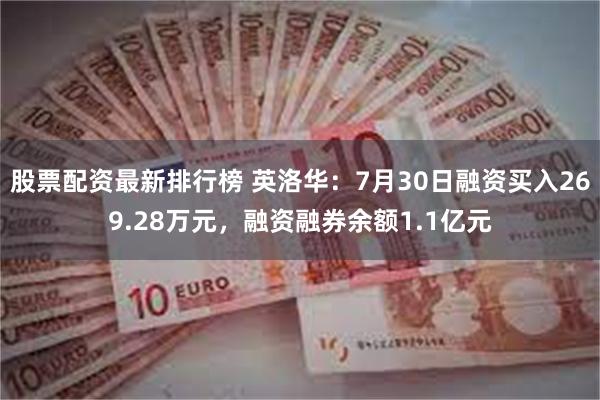 股票配资最新排行榜 英洛华：7月30日融资买入269.28万元，融资融券余额1.1亿元