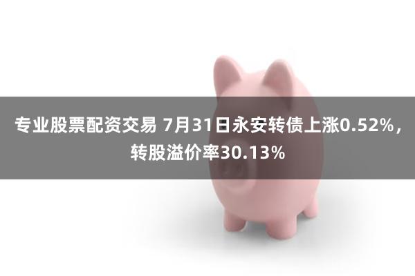 专业股票配资交易 7月31日永安转债上涨0.52%，转股溢价率30.13%