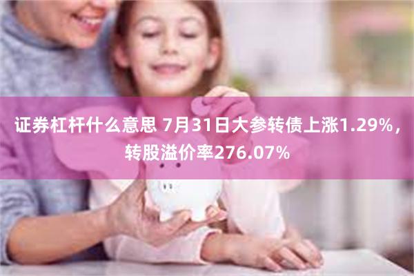 证券杠杆什么意思 7月31日大参转债上涨1.29%，转股溢价率276.07%