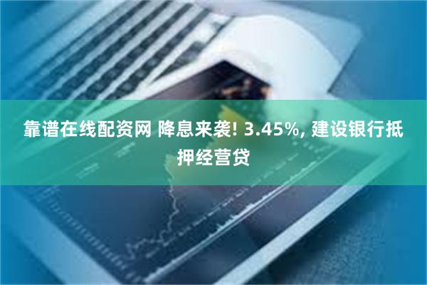 靠谱在线配资网 降息来袭! 3.45%, 建设银行抵押经营贷