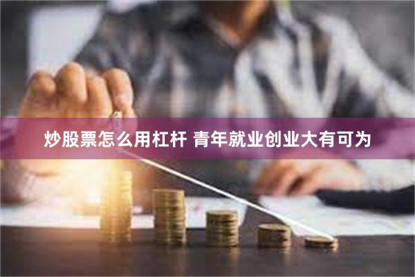 炒股票怎么用杠杆 青年就业创业大有可为