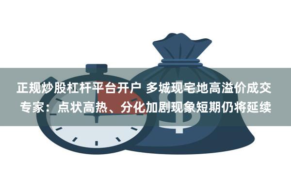 正规炒股杠杆平台开户 多城现宅地高溢价成交 专家：点状高热、分化加剧现象短期仍将延续