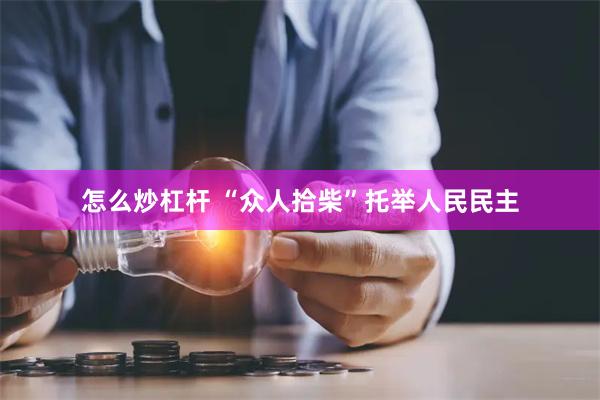 怎么炒杠杆 “众人拾柴”托举人民民主