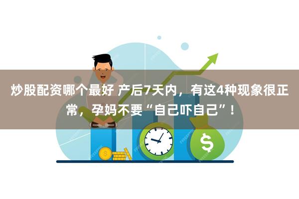 炒股配资哪个最好 产后7天内，有这4种现象很正常，孕妈不要“自己吓自己”！