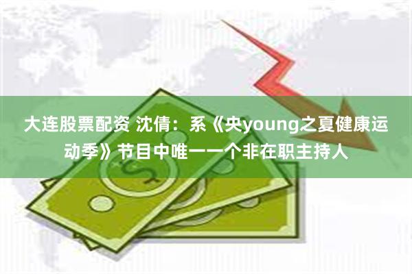 大连股票配资 沈倩：系《央young之夏健康运动季》节目中唯一一个非在职主持人