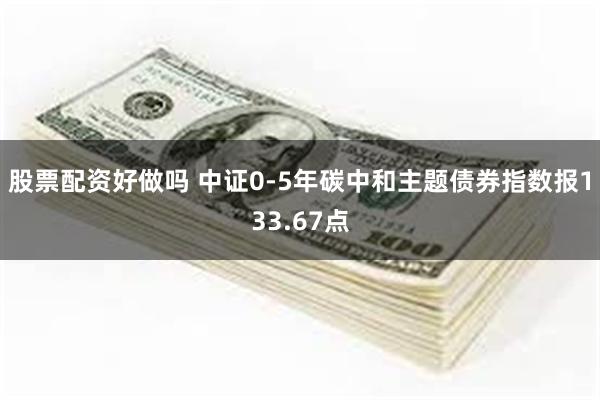 股票配资好做吗 中证0-5年碳中和主题债券指数报133.67点