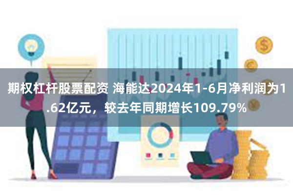 期权杠杆股票配资 海能达2024年1-6月净利润为1.62亿元，较去年同期增长109.79%