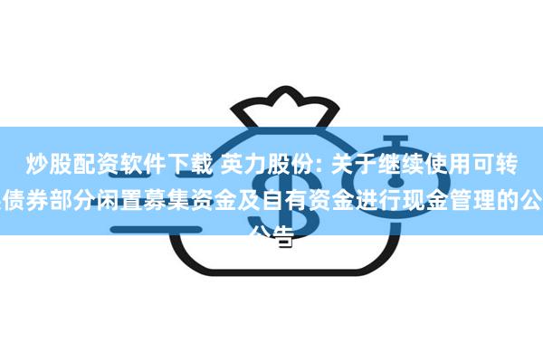 炒股配资软件下载 英力股份: 关于继续使用可转换债券部分闲置募集资金及自有资金进行现金管理的公告