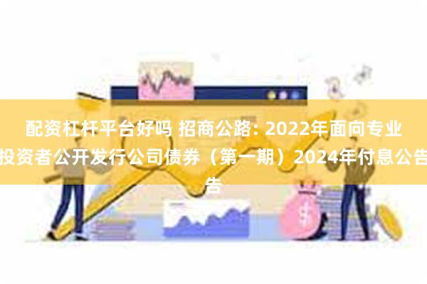 配资杠杆平台好吗 招商公路: 2022年面向专业投资者公开发行公司债券（第一期）2024年付息公告