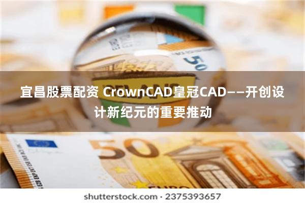 宜昌股票配资 CrownCAD皇冠CAD——开创设计新纪元的重要推动