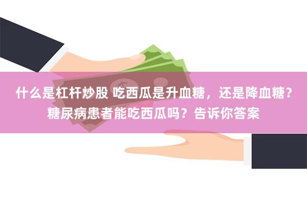 什么是杠杆炒股 吃西瓜是升血糖，还是降血糖？糖尿病患者能吃西瓜吗？告诉你答案