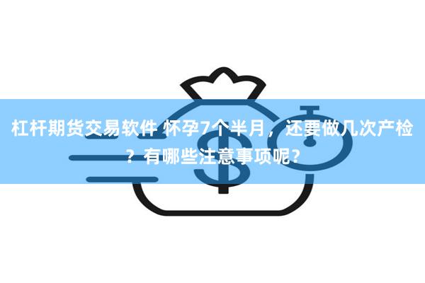 杠杆期货交易软件 怀孕7个半月，还要做几次产检？有哪些注意事项呢？