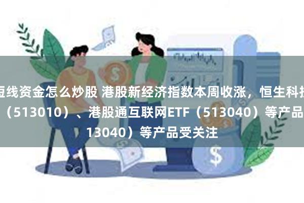 短线资金怎么炒股 港股新经济指数本周收涨，恒生科技30ETF（513010）、港股通互联网ETF（513040）等产品受关注