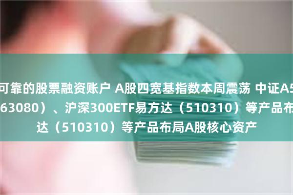 可靠的股票融资账户 A股四宽基指数本周震荡 中证A50ETF易方达（563080）、沪深300ETF易方达（510310）等产品布局A股核心资产