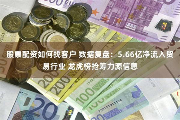 股票配资如何找客户 数据复盘：5.66亿净流入贸易行业 龙虎榜抢筹力源信息