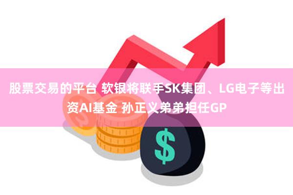 股票交易的平台 软银将联手SK集团、LG电子等出资AI基金 孙正义弟弟担任GP