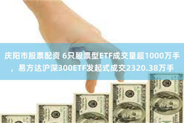 庆阳市股票配资 6只股票型ETF成交量超1000万手，易方达沪深300ETF发起式成交2320.38万手