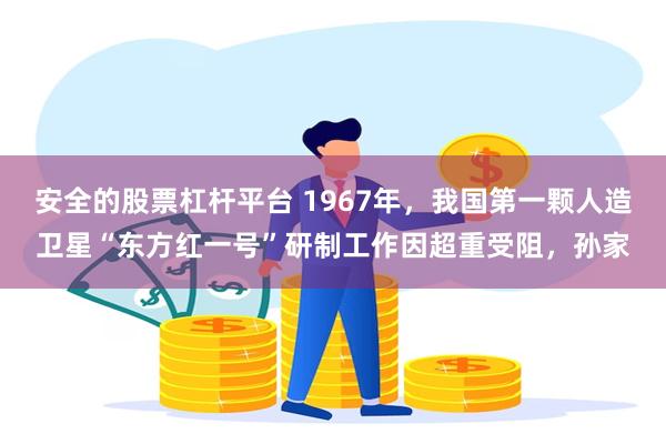 安全的股票杠杆平台 1967年，我国第一颗人造卫星“东方红一号”研制工作因超重受阻，孙家