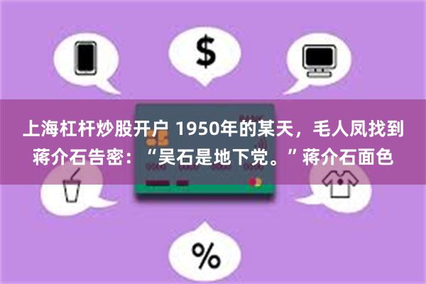 上海杠杆炒股开户 1950年的某天，毛人凤找到蒋介石告密：“吴石是地下党。”蒋介石面色