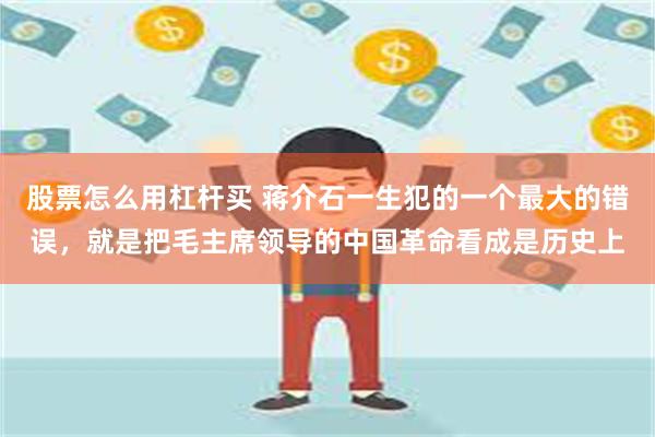 股票怎么用杠杆买 蒋介石一生犯的一个最大的错误，就是把毛主席领导的中国革命看成是历史上